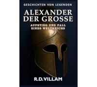 Alexander der Große: Aufstieg und Fall eines Weltreichs: Frauen, Kriege und die Welt, die er veränderte - erzählt von Zeitzeugen
