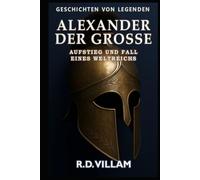 Alexander der Große: Aufstieg und Fall eines Weltreichs: Frauen, Kriege und die Welt, die er veränderte - erzählt von Zeitzeugen