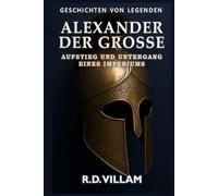 Alexander der Große: Aufstieg und Untergang eines Imperiums: Frauen, Kriege und die Welt, die er veränderte - erzählt von Zeitzeugen (Geschichten von Legenden)