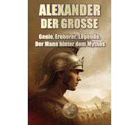 ALEXANDER DER GROSSE. Genie, Eroberer, Legende. Der Mann hinter dem Mythos (Geschichte 360. Militärgeschichte)