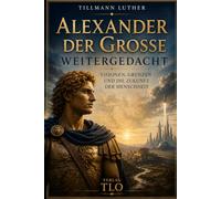 Alexander der Große weitergedacht: Visionen, Grenzen und die Zukunft der Menschheit