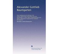 Alexander Gottlieb Baumgarten: Seine bedeutung und stellung in der Leibniz-Wolffischen philosophie und seine beziehungen zu Kant. Nebst ... handschrift der Asthetik Baumgartens