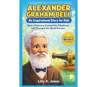 ALEXANDER GRAHAM BELL An Inspirational Story for Kids: How a Visionary Created the Telephone and Changed the World Forever (An Inspirational Inventors Stories for Kids)