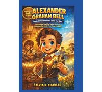 ALEXANDER GRAHAM BELL Inspirational Inventors Story For Kids: The Curious Boy Who Turned Sound Into Something You Could Hear From Far Away (know some of your inventors and some ancient stories)