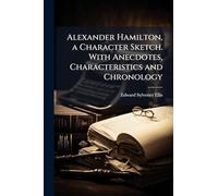 Alexander Hamilton, a Character Sketch. With Anecdotes, Characteristics and Chronology