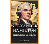 Alexander Hamilton: A Life of Ambition and Revolution: The Untold Story of America’s Architect, His Genius, Struggles, and Legacy That Changed History