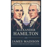 Alexander Hamilton and James Madison: Founding Fathers Who Shaped America's Future: The Untold Story, Life, Rivalries, and Legacy of Two Key ... (Biography and life stories of US presidents)