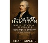 Alexander Hamilton: His Rise, His Reform, His Reckoning: A Literary Biography of the Immigrant Orphan Who Forged a Nation, Challenged Power, and Paid the Ultimate Price.