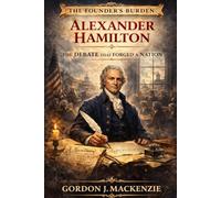Alexander Hamilton: The Debate That Forged a Nation (The Founder’s Burden)