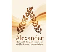 Alexander: Herkunft deines Vornamens und berühmte Namensträgerinnen: Ein besonderes Geschenk für alle, die den Namen Alexander tragen - mit spannenden ... Bezügen und inspirierenden Persönlichkeiten