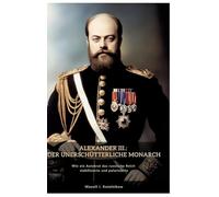Alexander III.: Der unerschütterliche Monarch:Wie ein Autokrat das russische Reich stabilisierte und polarisierte