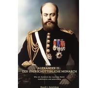 Alexander III.: Der unerschütterliche Monarch: Wie ein Autokrat das russische Reich stabilisierte und polarisierte