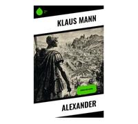 Alexander: Psychogramm eines jungen Eroberers zwischen Weltreich, Machtvision und utopischer Sehnsucht in der griechischen Antike