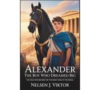 Alexander the Boy Who Dreamed Big: The Child Who Became the Great King of the World
