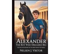 Alexander the Boy Who Dreamed Big: The Child Who Became the Great King of the World