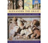 Alexander the Great: An Illustrated Military History, The Rise of Macedonia, The Battles, Campaigns and Tactics of Alexander, and the Fall of His Vast ... His Early Death, Depicted in 250 Pictures
