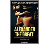 Alexander The Great Biography: The untold story of a ruler determined to explore, conquer, and connect the world like never before