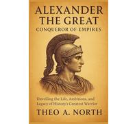 Alexander The Great: Conqueror Of Empires: Unveiling The Life Ambitious And Legal Of History's Greatest Warrior
