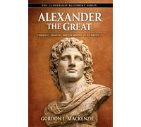 Alexander the Great: Conquest, Strategy and the Making of an Empire (The Leadership Blueprint Series)