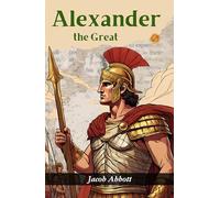 Alexander the Great (Illustrated) by Jacob Abbott: Conquering Empires {The Illustrated Story of Alexander the Great}