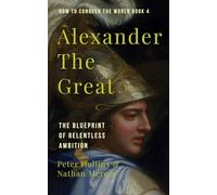 Alexander the Great: The Blueprint of Relentless Ambition (How to Conquer the World)