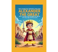 ALEXANDER THE GREAT: The Complete History for Kids: How a Young King Changed the World with Courage and Curiosity