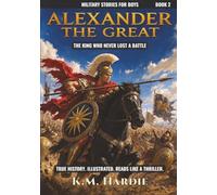 Alexander the Great: The King Who Never Lost a Battle (Military Stories For Boys)