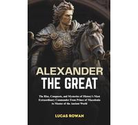 ALEXANDER THE GREAT: The Rise, Conquests, and Mysteries of History’s Most Extraordinary Commander From Prince of Macedonia to Master of the Ancient World