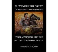 Alexander the Great, the Son of the Gods and Lord of Men: Power, Conquest, and the Making of a Global Empire