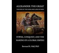 Alexander the Great, the Son of the Gods and Lord of Men: Power, Conquest, and the Making of a Global Empire