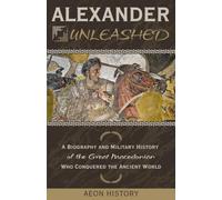 Alexander Unleashed: A Biography and Military History of the Great Macedonian Who Conquered the Ancient World