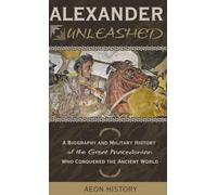 Alexander Unleashed: A Biography and Military History of the Great Macedonian Who Conquered the Ancient World