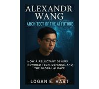 Alexandr Wang: Architect of the AI Future: How a Reluctant Genius Rewired Tech, Defense, and the Global AI Race