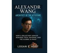 Alexandr Wang: Architect of the AI Future: How a Reluctant Genius Rewired Tech, Defense, and the Global AI Race