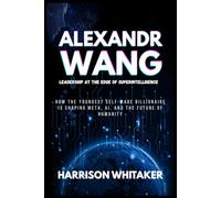 Alexandr Wang: Leadership at the Edge of Superintelligence: How the Youngest Self-Made Billionaire Is Shaping Meta, AI, and the Future of Humanity (Wealth by Innovation: Stories of Tech Billionaires)