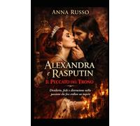 ALEXANDRA e RASPUTIN: Il Peccato del Trono Desiderio, fede e distruzione nella passione che fece crollare un impero (Amore e Potere)