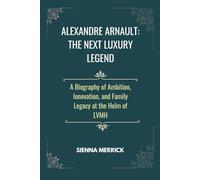 Alexandre Arnault: The Next Luxury Legend: A Biography of Ambition, Innovation, and Family Legacy at the Helm of LVMH (Empire of Elegance: The Remarkable Arnault Family)