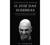 Alexandre de Moraes - O Juiz das Sombras: Crônica documentada de sete anos de decisões no Supremo Tribunal Federal (2019 - 2026)