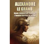 ALEXANDRE LE GRAND. Génie, conquérant, légende. L'homme derrière le mythe (Histoire 360. Histoire militaire)