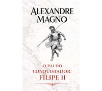 Alexandre Magno: O pai do conquistador: Filipe II