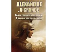 ALEXANDRE, O GRANDE. Gênio, conquistador, lenda. O homem por trás do mito. (História 360. História militar)
