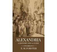 Alexandria: A History And A Guide: Uncovering Egypt’s Rich Culture and Heritage with E. M. Forster’s Historical Travel Guide (Annotated)