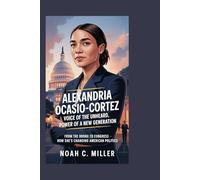 Alexandria Ocasio-Cortez: Voice of the Unheard, Power of a New Generation: From the Bronx to Congress - How She’s Changing American Politics