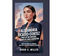 Alexandria Ocasio-Cortez: Voice of the Unheard, Power of a New Generation: From the Bronx to Congress - How She’s Changing American Politics