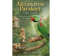 Alexandrine Parakeet Care Guide: Everything You Need to Know About Housing, Feeding, Training, Health, and Raising a Happy Alexandrine Parrot