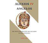 Alexios IV Angelos: The Prince Who Brought the Crusaders to Constantinople (ROME'S GOD-EMPERORS SAGA)