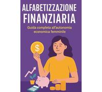 Alfabetizzazione Finanziaria Per Le Donne: La guida completa per trasformare la tua vita economica, liberarti dalla dipendenza finanziaria e costruire un futuro sicuro.
