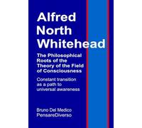 Alfred North Whitehead. The Philosophical Roots of the Theory of the Field of Consciousness.: Constant transition as a path to universal awareness. ... Texts by Bruno Del Medico in English. (ING))