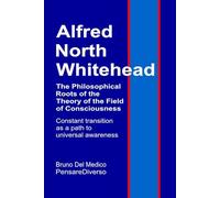 Alfred North Whitehead. The Philosophical Roots of the Theory of the Field of Consciousness.: Constant transition as a path to universal awareness. ... Texts by Bruno Del Medico in English. (ING))