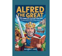 ALFRED THE GREAT: The Complete History for Kids: A True Story of Bravery, Learning, and Never Giving Up (Collections of Historical Books about Great People in Europe)